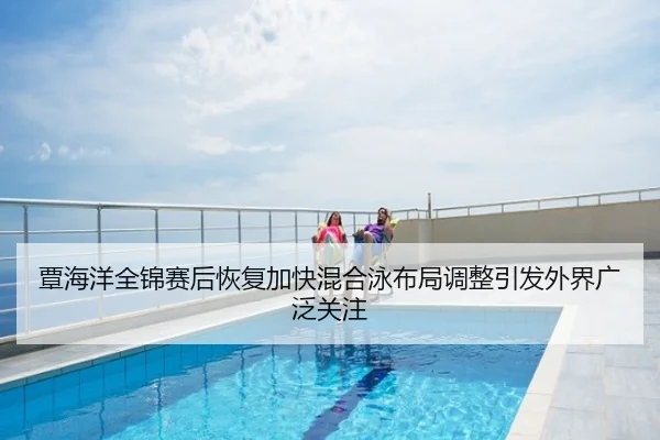 覃海洋全锦赛后恢复加快混合泳布局调整引发外界广泛关注
