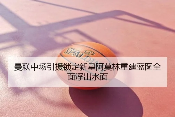 曼联中场引援锁定新星阿莫林重建蓝图全面浮出水面