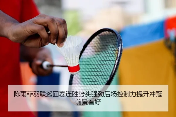 陈雨菲羽联巡回赛连胜势头强劲后场控制力提升冲冠前景看好
