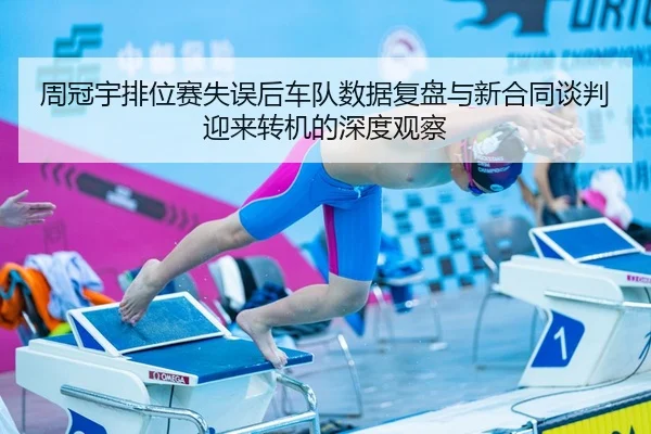周冠宇排位赛失误后车队数据复盘与新合同谈判迎来转机的深度观察