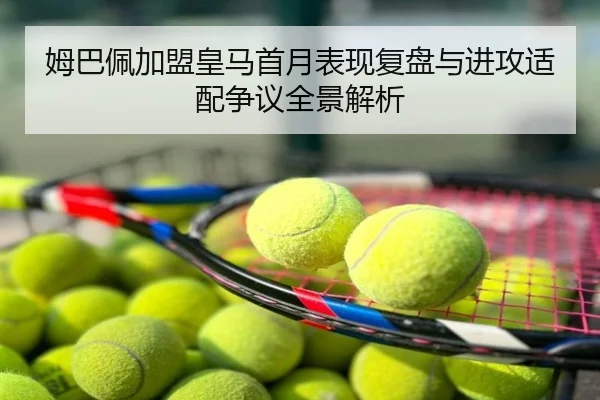 姆巴佩加盟皇马首月表现复盘与进攻适配争议全景解析