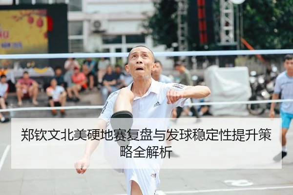 郑钦文北美硬地赛复盘与发球稳定性提升策略全解析