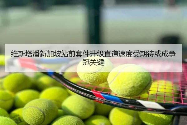 维斯塔潘新加坡站前套件升级直道速度受期待或成争冠关键