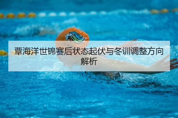 覃海洋世锦赛后状态起伏与冬训调整方向解析