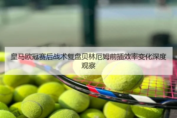 皇马欧冠赛后战术复盘贝林厄姆前插效率变化深度观察