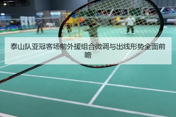 泰山队亚冠客场前外援组合微调与出线形势全面前瞻