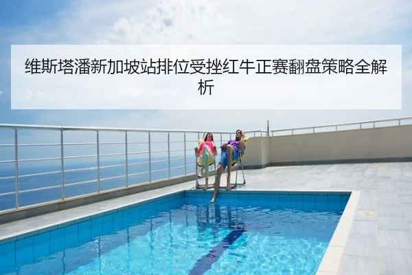 维斯塔潘新加坡站排位受挫红牛正赛翻盘策略全解析